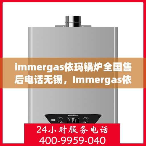 immergas依玛锅炉全国售后电话无锡，Immergas依玛锅炉全国售后电话无锡，专业维修与贴心服务