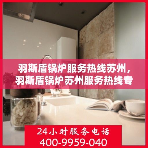 羽斯盾锅炉服务热线苏州，羽斯盾锅炉苏州服务热线专业解答，贴心保障