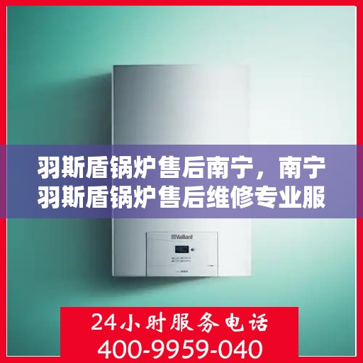 羽斯盾锅炉售后南宁，南宁羽斯盾锅炉售后维修专业服务