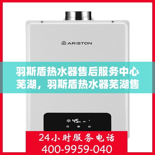 羽斯盾热水器售后服务中心芜湖，羽斯盾热水器芜湖售后服务中心，专业维修，贴心服务