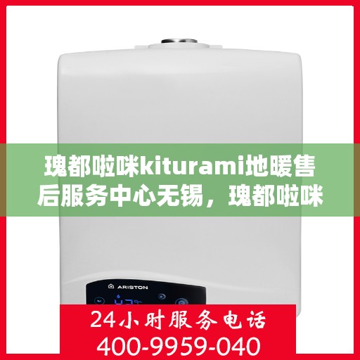 瑰都啦咪kiturami地暖售后服务中心无锡，瑰都啦咪kiturami地暖无锡售后服务中心，专业品质，贴心服务