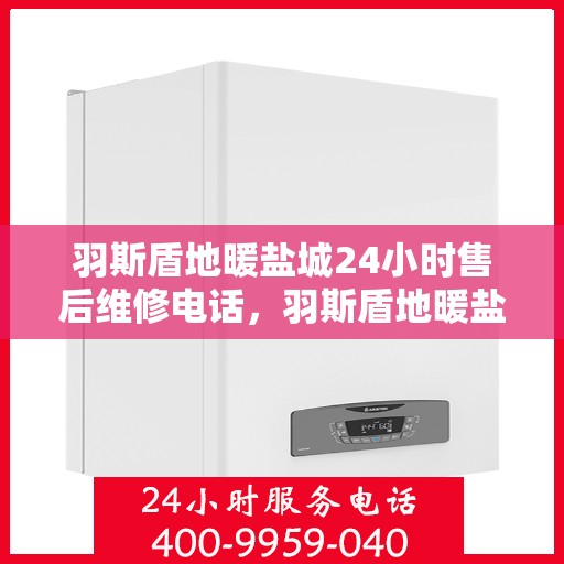 羽斯盾地暖盐城24小时售后维修电话，羽斯盾地暖盐城全天候售后维修服务热线