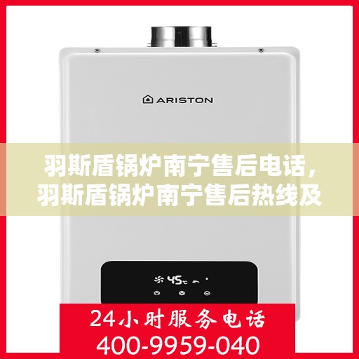 羽斯盾锅炉南宁售后电话，羽斯盾锅炉南宁售后热线及服务中心联系方式