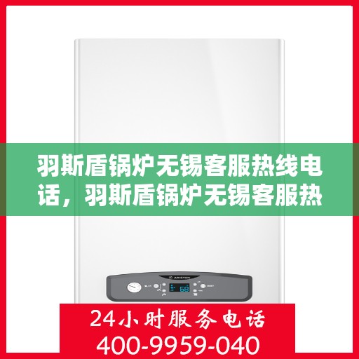 羽斯盾锅炉无锡客服热线电话，羽斯盾锅炉无锡客服热线电话公布，专业解答您的疑问！