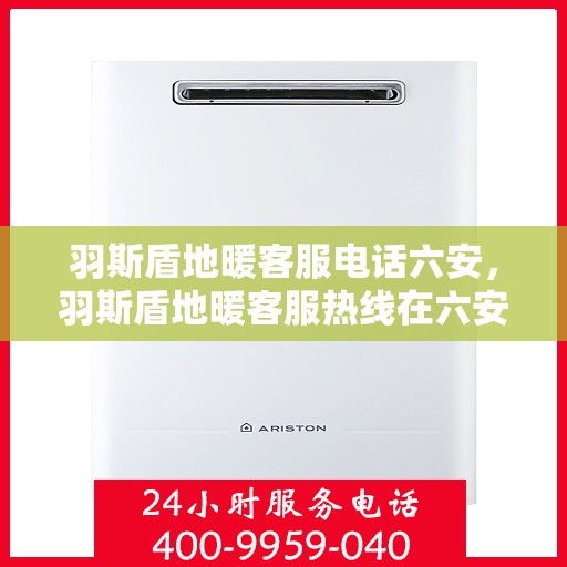羽斯盾地暖客服电话六安，羽斯盾地暖客服热线在六安，专业解答，温暖直达