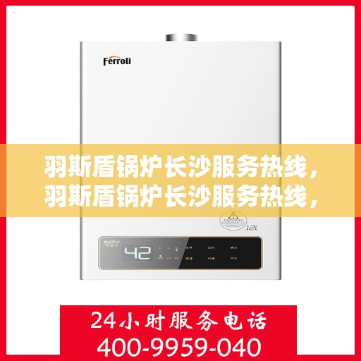 羽斯盾锅炉长沙服务热线，羽斯盾锅炉长沙服务热线，专业团队为您提供全方位解决方案