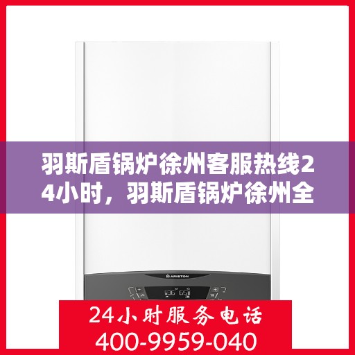 羽斯盾锅炉徐州客服热线24小时，羽斯盾锅炉徐州全天候客服热线，贴心服务，随时响应