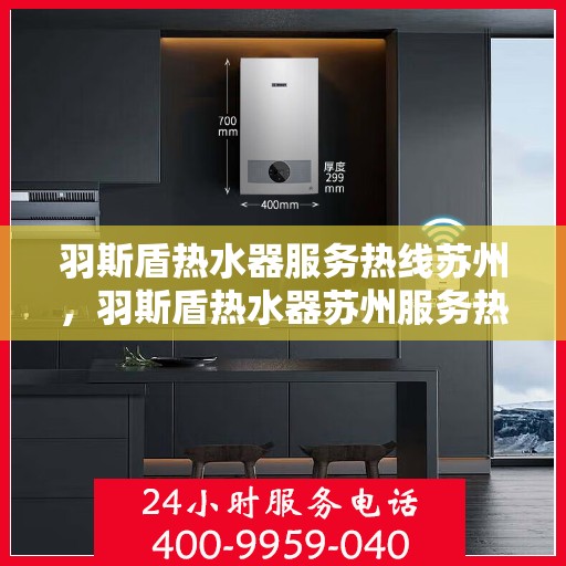 羽斯盾热水器服务热线苏州，羽斯盾热水器苏州服务热线，专业维修与售后支持