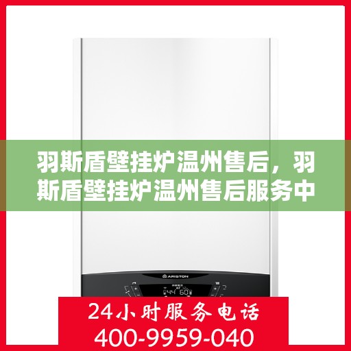 羽斯盾壁挂炉温州售后，羽斯盾壁挂炉温州售后服务中心，专业维修与贴心服务