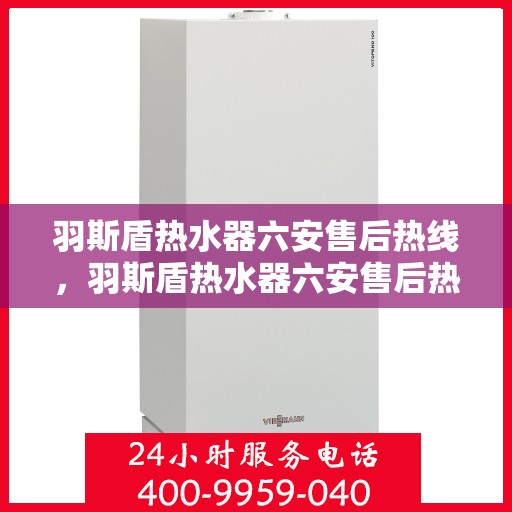 羽斯盾热水器六安售后热线，羽斯盾热水器六安售后热线服务专线，专业维修与咨询一站式解决