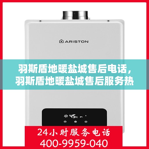 羽斯盾地暖盐城售后电话，羽斯盾地暖盐城售后服务热线查询指南
