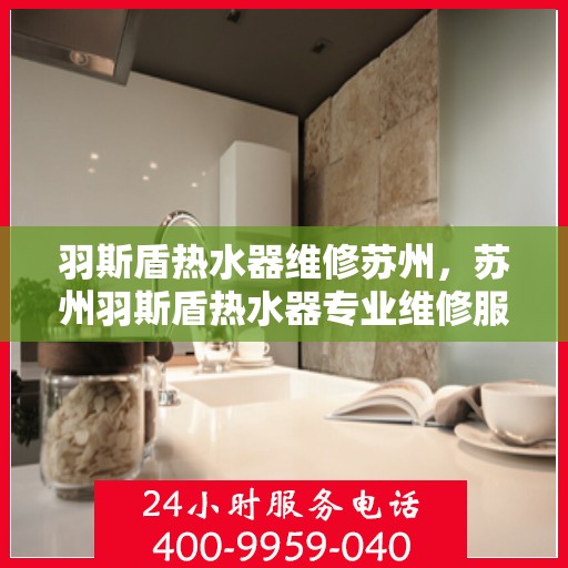 羽斯盾热水器维修苏州，苏州羽斯盾热水器专业维修服务