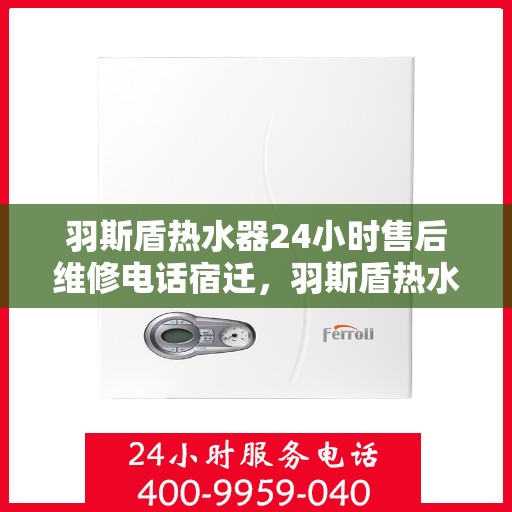 羽斯盾热水器24小时售后维修电话宿迁，羽斯盾热水器宿迁售后维修热线全天候服务，专业解决您的热水器问题
