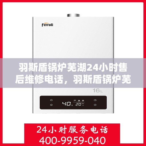 羽斯盾锅炉芜湖24小时售后维修电话，羽斯盾锅炉芜湖全天候售后维修热线