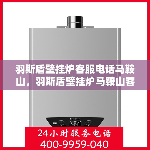 羽斯盾壁挂炉客服电话马鞍山，羽斯盾壁挂炉马鞍山客服热线及咨询电话号码