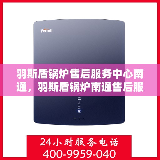 羽斯盾锅炉售后服务中心南通，羽斯盾锅炉南通售后服务中心，专业维修，贴心服务