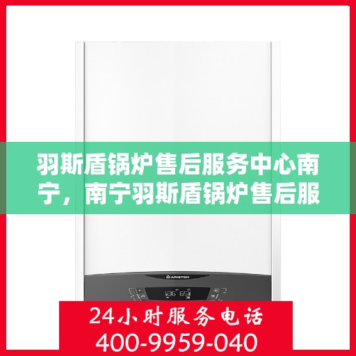 羽斯盾锅炉售后服务中心南宁，南宁羽斯盾锅炉售后服务中心，专业维护，无忧服务