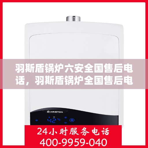 羽斯盾锅炉六安全国售后电话，羽斯盾锅炉全国售后电话，一站式安全服务保障，专业售后支持团队为您解答疑虑！