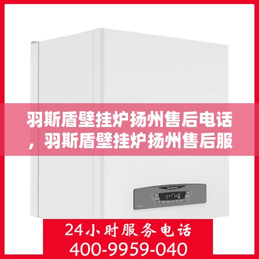 羽斯盾壁挂炉扬州售后电话，羽斯盾壁挂炉扬州售后服务中心联系电话