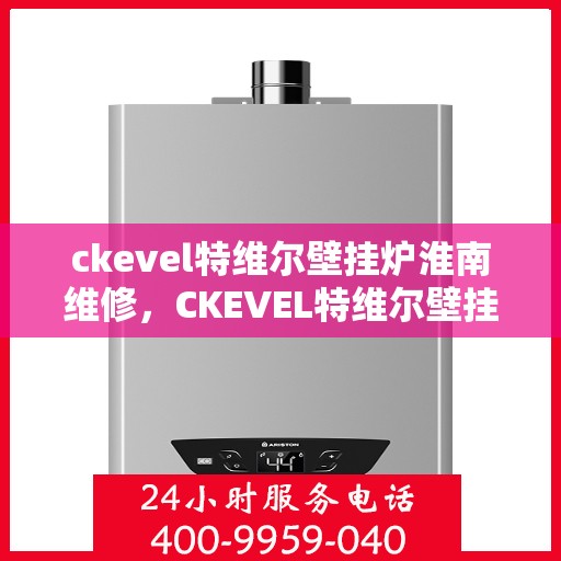 ckevel特维尔壁挂炉淮南维修，CKEVEL特维尔壁挂炉淮南专业维修服务
