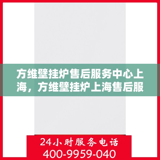 方维壁挂炉售后服务中心上海，方维壁挂炉上海售后服务中心，专业维修，贴心服务
