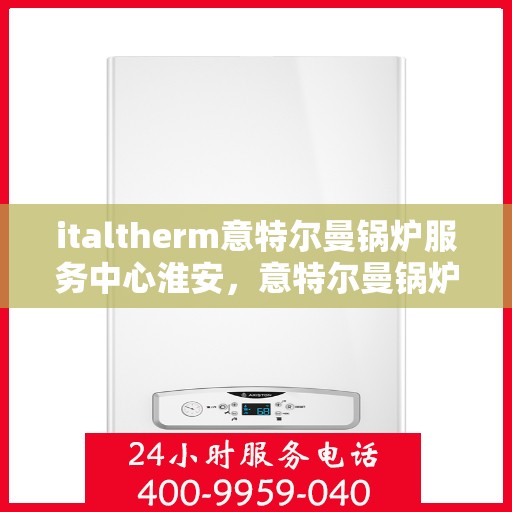 italtherm意特尔曼锅炉服务中心淮安，意特尔曼锅炉淮安服务中心，专业维护，品质保障