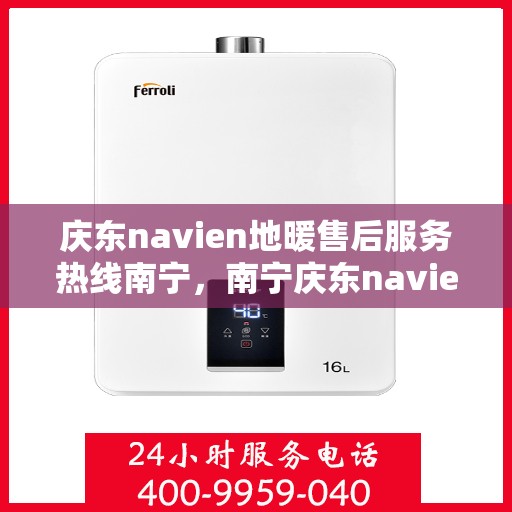 庆东navien地暖售后服务热线南宁，南宁庆东navien地暖售后服务热线全面支持，专业解决您的温暖问题