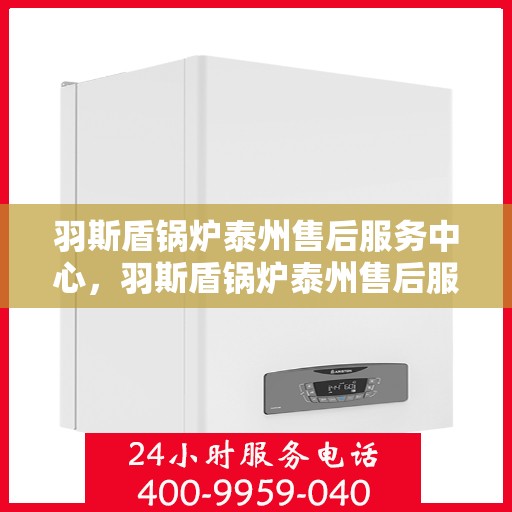 羽斯盾锅炉泰州售后服务中心，羽斯盾锅炉泰州售后服务中心，专业维修，贴心服务