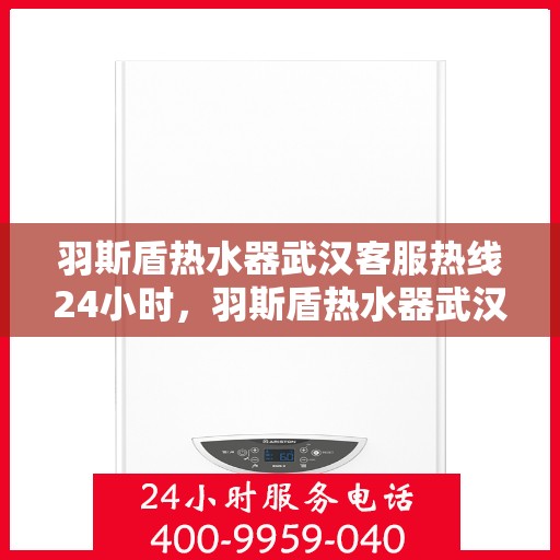 羽斯盾热水器武汉客服热线24小时，羽斯盾热水器武汉客服热线全天候服务，温暖您的生活