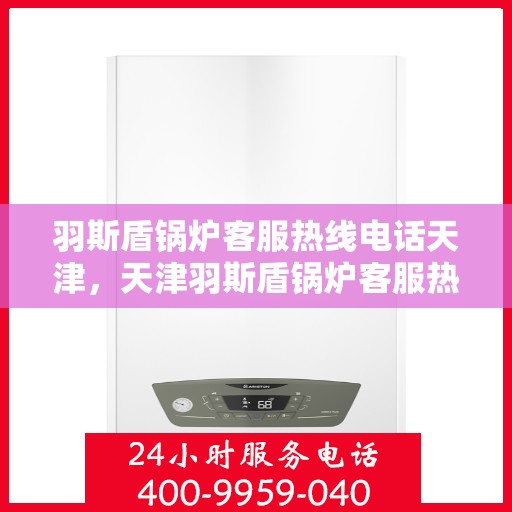 羽斯盾锅炉客服热线电话天津，天津羽斯盾锅炉客服热线电话及售后服务支持