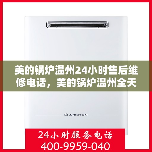 美的锅炉温州24小时售后维修电话，美的锅炉温州全天候售后维修服务热线