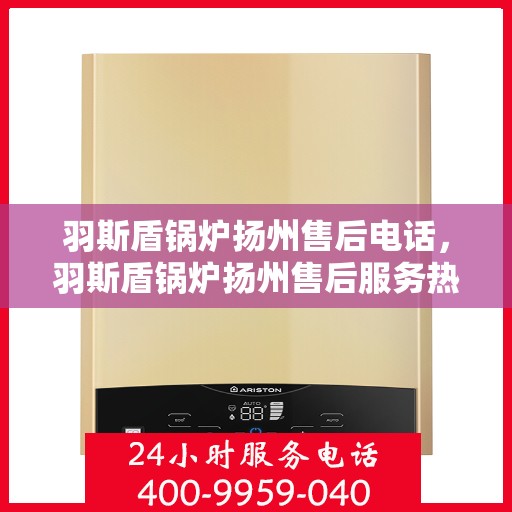 羽斯盾锅炉扬州售后电话，羽斯盾锅炉扬州售后服务热线及电话详情