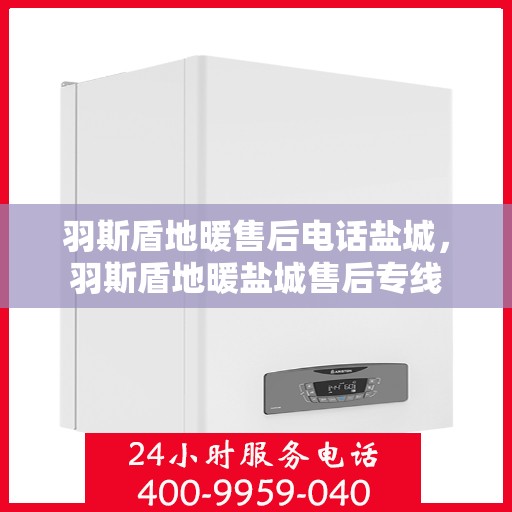 羽斯盾地暖售后电话盐城，羽斯盾地暖盐城售后专线