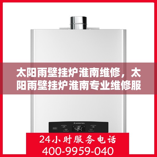 太阳雨壁挂炉淮南维修，太阳雨壁挂炉淮南专业维修服务