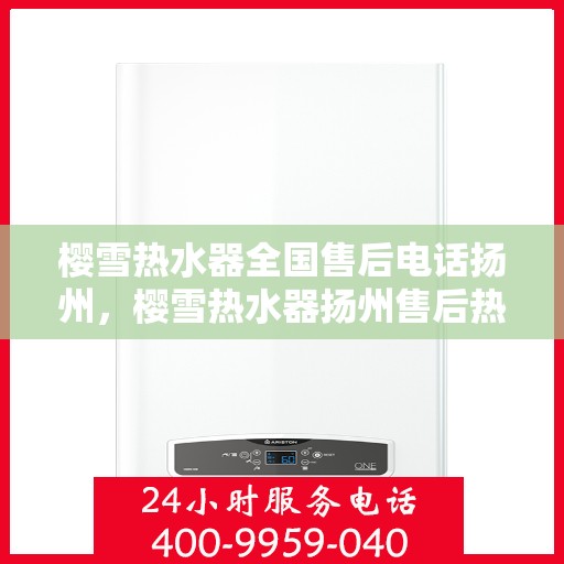 樱雪热水器全国售后电话扬州，樱雪热水器扬州售后热线，专业维修与电话服务支持