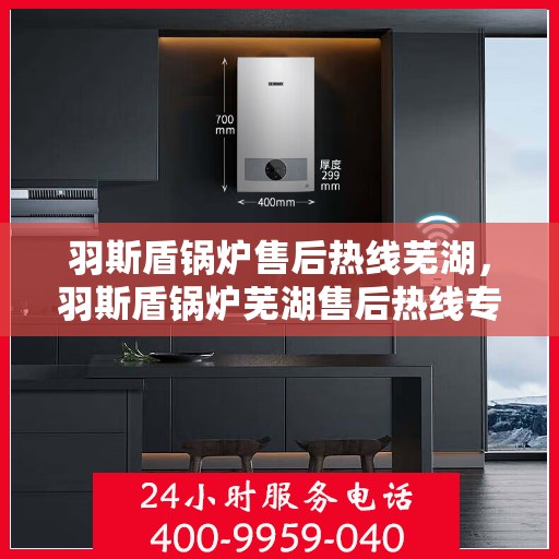 羽斯盾锅炉售后热线芜湖，羽斯盾锅炉芜湖售后热线专业服务