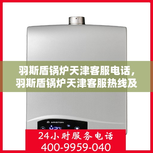 羽斯盾锅炉天津客服电话，羽斯盾锅炉天津客服热线及联系方式