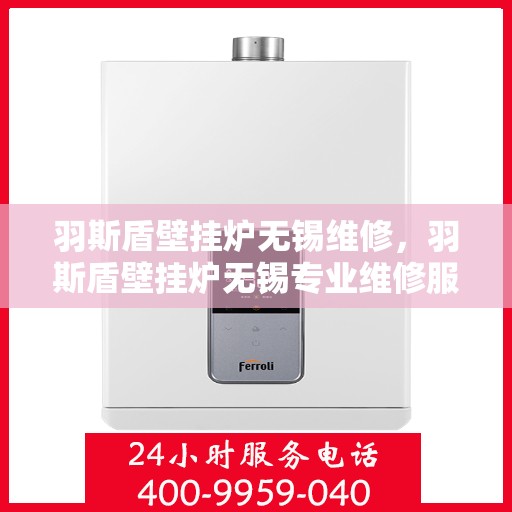 羽斯盾壁挂炉无锡维修，羽斯盾壁挂炉无锡专业维修服务