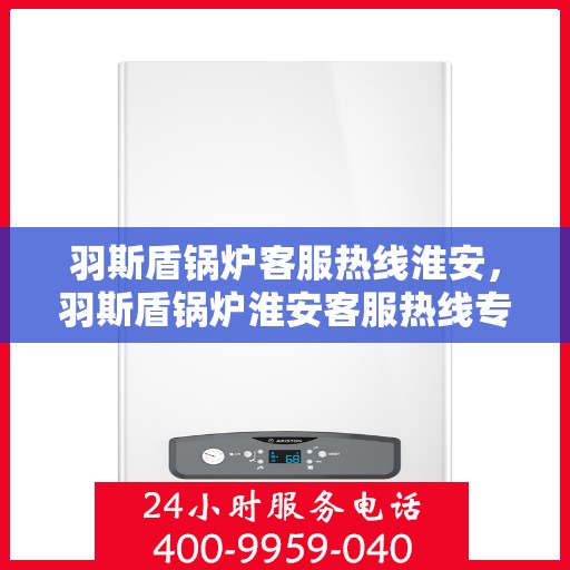 羽斯盾锅炉客服热线淮安，羽斯盾锅炉淮安客服热线专线
