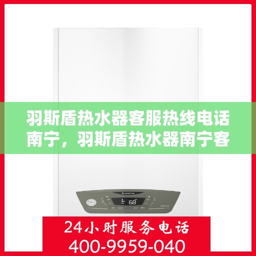 羽斯盾热水器客服热线电话南宁，羽斯盾热水器南宁客服热线电话及售后服务支持