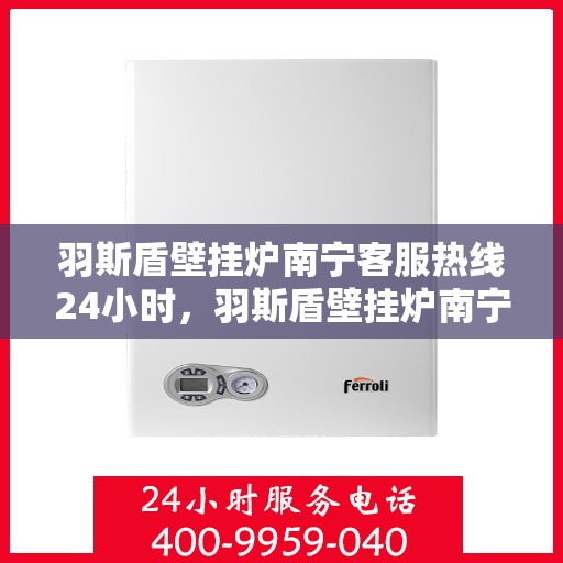 羽斯盾壁挂炉南宁客服热线24小时，羽斯盾壁挂炉南宁全天候客服热线，贴心服务随时在线