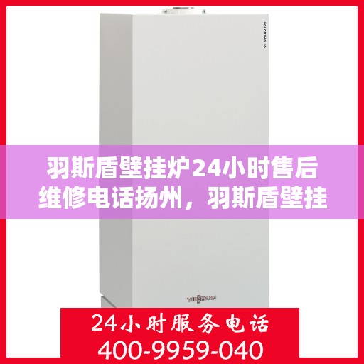 羽斯盾壁挂炉24小时售后维修电话扬州，羽斯盾壁挂炉扬州售后维修热线全天候服务，专业解决您的壁挂炉问题