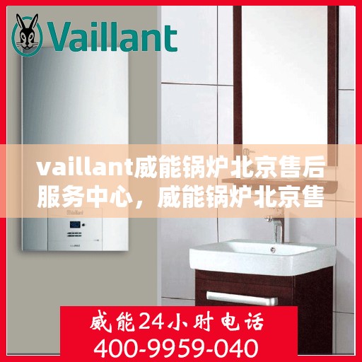 vaillant威能锅炉北京售后服务中心，威能锅炉北京售后服务中心，专业维修与贴心服务