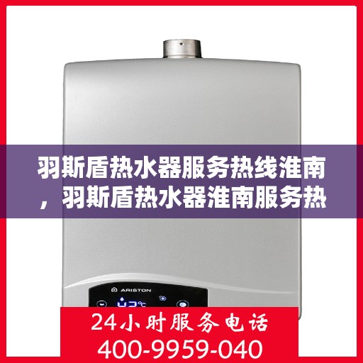 羽斯盾热水器服务热线淮南，羽斯盾热水器淮南服务热线详解