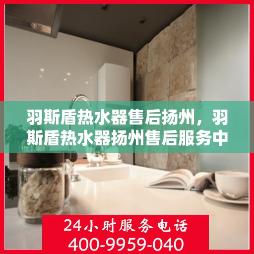 羽斯盾热水器售后扬州，羽斯盾热水器扬州售后服务中心介绍