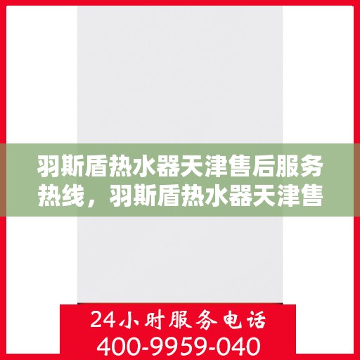 羽斯盾热水器天津售后服务热线，羽斯盾热水器天津售后热线，专业服务，贴心保障