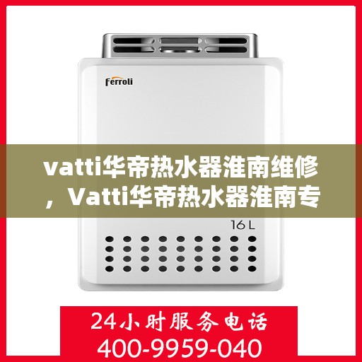 vatti华帝热水器淮南维修，Vatti华帝热水器淮南专业维修服务