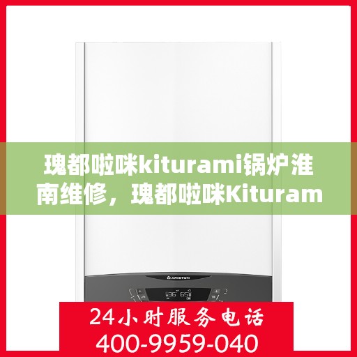 瑰都啦咪kiturami锅炉淮南维修，瑰都啦咪Kiturami锅炉淮南专业维修服务