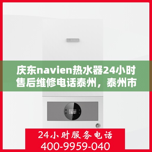 庆东navien热水器24小时售后维修电话泰州，泰州市Navien热水器全天候售后维修服务热线