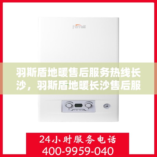 羽斯盾地暖售后服务热线长沙，羽斯盾地暖长沙售后服务热线及支持详情